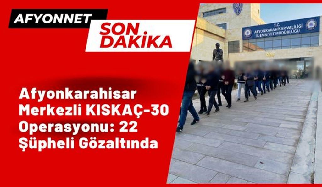 Afyonkarahisar Merkezli KISKAÇ-30 Operasyonu: 22 Şüpheli Gözaltında